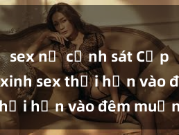 sex nữ cảnh sát Cặp đôi gái xinh sex thổi hồn vào đêm muộn