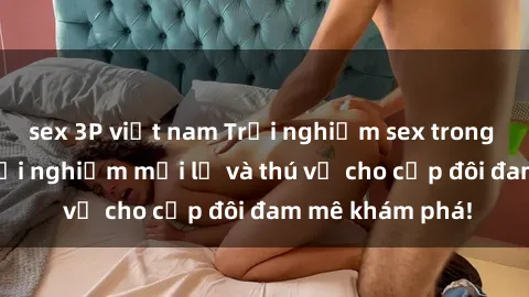 sex 3P việt nam Trải nghiệm sex trong xe hơi - Một trải nghiệm mới lạ và thú vị cho cặp đôi đam mê khám phá!