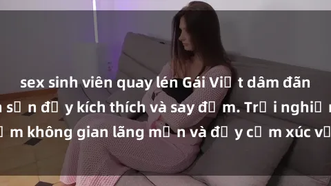 sex sinh viên quay lén Gái Việt dâm đãng làm tình ở khách sạn đầy kích thích và say đắm. Trải nghiệm không gian lãng mạn và đầy cảm xúc với các cô gái xinh đẹp.