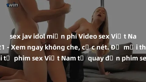 sex jav idol miễn phí Video sex Việt Nam HD mới nhất 2021 - Xem ngay không che, cực nét. Đủ mọi thể loại từ phim sex Việt Nam tự quay đến phim sex Việt Nam 2021 hot nhất.