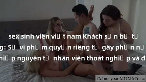 sex sinh viên việt nam Khách sạn bị tố quay lén khách hàng: Sự vi phạm quyền riêng tư gây phẫn nộ. Đồng nghiệp nguyên tố nhân viên thoát nghiệp và đòi bồi thường cho việc vi phạm.