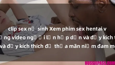 clip sex nữ sinh Xem phim sex hentai vietsub tại đây - Những video người lớn hấp dẫn và đầy kích thích để thỏa mãn niềm đam mê của bạn