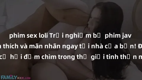 phim sex loli Trải nghiệm bộ phim jav không che đầy kích thích và mãn nhãn ngay tại nhà của bạn! Đừng bỏ lỡ cơ hội đắm chìm trong thế giới tinh thần mới mẻ mà bộ phim này mang đến!