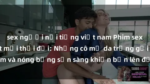 sex người nổi tiếng việt nam Phim sex milf hấp dẫn nhất mọi thời đại: Những cô mẹ da trắng gợi cảm và nóng bỏng sẵn sàng khiến bạn lên đỉnh chỉ trong chớp mắt!