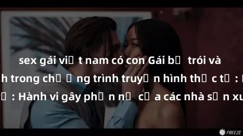 sex gái việt nam có con Gái bị trói và bị ép buộc làm tình trong chương trình truyền hình thực tế: Hành vi gây phẫn nộ của các nhà sản xuất và người xem.