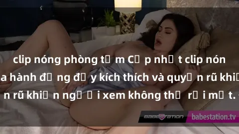 clip nóng phòng tắm Cập nhật clip nóng BDSM: Những pha hành động đầy kích thích và quyến rũ khiến người xem không thể rời mắt. Đừng bỏ lỡ!