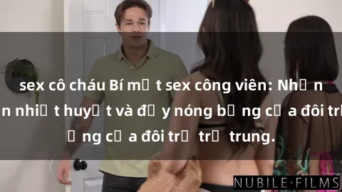 sex cô cháu Bí mật sex công viên: Những câu chuyện nhiệt huyết và đầy nóng bỏng của đôi trẻ trẻ trung.