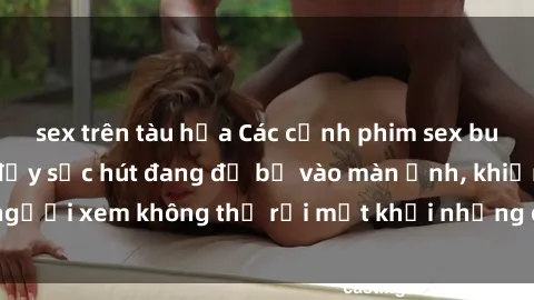 sex trên tàu hỏa Các cảnh phim sex bukkake hấp dẫn và đầy sức hút đang đổ bộ vào màn ảnh, khiến người xem không thể rời mắt khỏi những cảnh quay đầy kích thích.