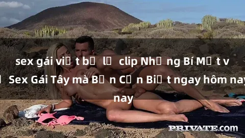 sex gái việt bị lộ clip Những Bí Mật về Sex Gái Tây mà Bạn Cần Biết ngay hôm nay