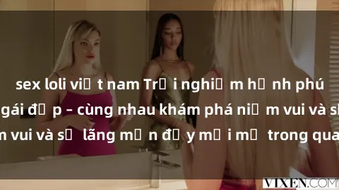 sex loli việt nam Trải nghiệm hạnh phúc khi làm tình với gái đẹp – cùng nhau khám phá niềm vui và sự lãng mạn đầy mới mẻ trong quan hệ của bạn.