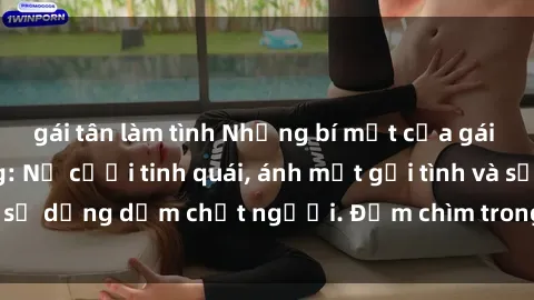 gái tân làm tình Những bí mật của gái Việt Nam dâm đãng: Nụ cười tinh quái, ánh mắt gợi tình và sự dụng dẫm chết người. Đắm chìm trong vòng xoay đam mê!
