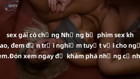 sex gái có chồng Những bộ phim sex không che HD đỉnh cao, đem đến trải nghiệm tuyệt vời cho người xem.Đón xem ngay để khám phá những cảnh quay đẹp mắt và kích thích.