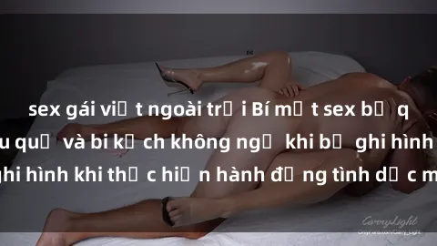 sex gái việt ngoài trời Bí mật sex bị quay lén: Những hậu quả và bi kịch không ngờ khi bị ghi hình khi thực hiện hành động tình dục mà không biết.