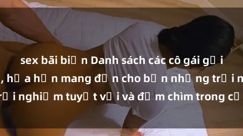 sex bãi biển Danh sách các cô gái gọi Việt Nam hấp dẫn, hứa hẹn mang đến cho bạn những trải nghiệm tuyệt vời và đắm chìm trong cảm xúc tuyệt vời.