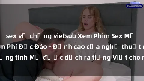 sex vợ chồng vietsub Xem Phim Sex Mỹ Vietsub Online Miễn Phí Độc Đáo - Đỉnh cao của nghệ thuật đồng tính Mỹ được dịch ra tiếng Việt cho người xem hiểu rõ hơn.