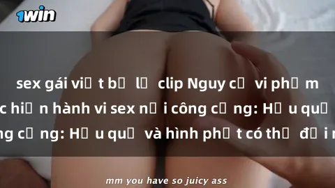 sex gái việt bị lộ clip Nguy cơ vi phạm pháp luật khi thực hiện hành vi sex nơi công cộng: Hậu quả và hình phạt có thể đối mặt
