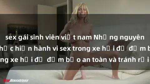 sex gái sinh viên việt nam Những nguyên tắc cần nhớ khi thực hiện hành vi sex trong xe hơi để đảm bảo an toàn và tránh rủi ro.