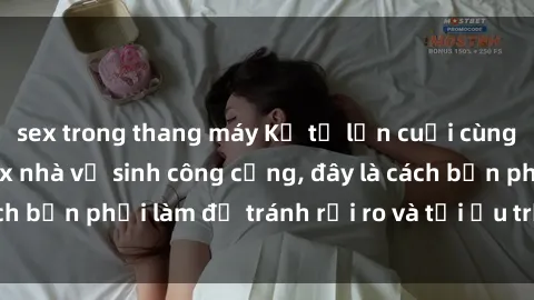 sex trong thang máy Kể từ lần cuối cùng bạn thực hành sex nhà vệ sinh công cộng, đây là cách bạn phải làm để tránh rủi ro và tối ưu trải nghiệm.