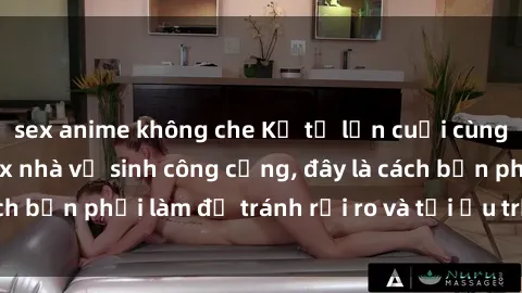 sex anime không che Kể từ lần cuối cùng bạn thực hành sex nhà vệ sinh công cộng, đây là cách bạn phải làm để tránh rủi ro và tối ưu trải nghiệm.