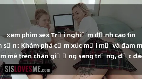xem phim sex Trải nghiệm đỉnh cao tình yêu tại sex khách sạn: Khám phá cảm xúc mới mẻ và đam mê trên chăn giường sang trọng, độc đáo, không giới hạn.