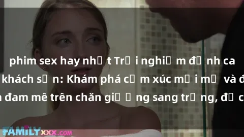 phim sex hay nhất Trải nghiệm đỉnh cao tình yêu tại sex khách sạn: Khám phá cảm xúc mới mẻ và đam mê trên chăn giường sang trọng, độc đáo, không giới hạn.