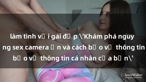 làm tình với gái đẹp 'Khám phá nguy cơ của việc sử dụng sex camera ẩn và cách bảo vệ thông tin cá nhân của bạn'