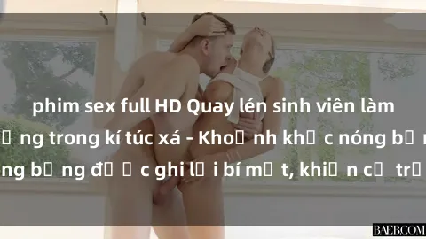 phim sex full HD Quay lén sinh viên làm tình ngay trên giường trong kí túc xá - Khoảnh khắc nóng bỏng được ghi lại bí mật, khiến cả trường học xôn xao.