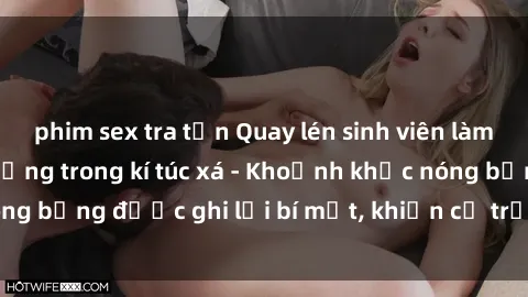 phim sex tra tấn Quay lén sinh viên làm tình ngay trên giường trong kí túc xá - Khoảnh khắc nóng bỏng được ghi lại bí mật, khiến cả trường học xôn xao.