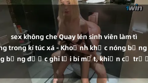 sex không che Quay lén sinh viên làm tình ngay trên giường trong kí túc xá - Khoảnh khắc nóng bỏng được ghi lại bí mật, khiến cả trường học xôn xao.