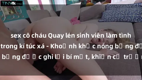 sex cô cháu Quay lén sinh viên làm tình ngay trên giường trong kí túc xá - Khoảnh khắc nóng bỏng được ghi lại bí mật, khiến cả trường học xôn xao.