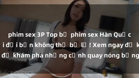 phim sex 3P Top bộ phim sex Hàn Quốc hot nhất mọi thời đại bạn không thể bỏ lỡ! Xem ngay để khám phá những cảnh quay nóng bỏng, đầy nghẹt thở!