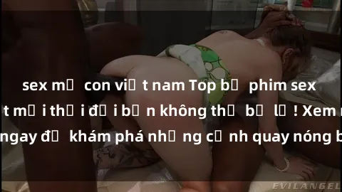 sex mẹ con việt nam Top bộ phim sex Hàn Quốc hot nhất mọi thời đại bạn không thể bỏ lỡ! Xem ngay để khám phá những cảnh quay nóng bỏng, đầy nghẹt thở!