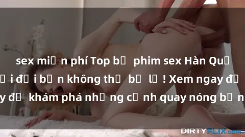 sex miễn phí Top bộ phim sex Hàn Quốc hot nhất mọi thời đại bạn không thể bỏ lỡ! Xem ngay để khám phá những cảnh quay nóng bỏng, đầy nghẹt thở!