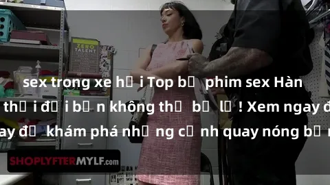 sex trong xe hơi Top bộ phim sex Hàn Quốc hot nhất mọi thời đại bạn không thể bỏ lỡ! Xem ngay để khám phá những cảnh quay nóng bỏng, đầy nghẹt thở!