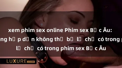 xem phim sex online Phim sex Bắc Âu: Những cảnh nóng hấp dẫn không thể bỏ lỡ chỉ có trong phim sex Bắc Âu