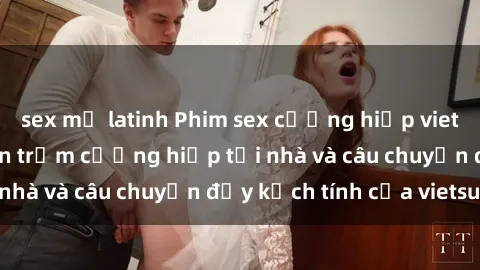 sex mỹ latinh Phim sex cưỡng hiếp vietsub: Nữ sinh bị tên trộm cưỡng hiếp tại nhà và câu chuyện đầy kịch tính của vietsub