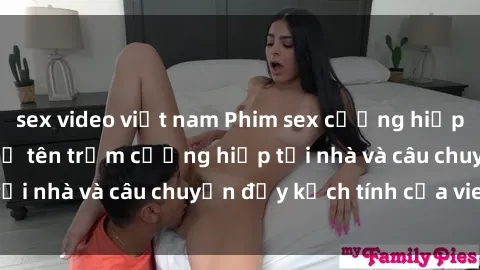 sex video việt nam Phim sex cưỡng hiếp vietsub: Nữ sinh bị tên trộm cưỡng hiếp tại nhà và câu chuyện đầy kịch tính của vietsub