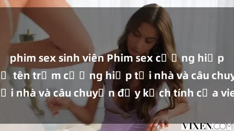phim sex sinh viên Phim sex cưỡng hiếp vietsub: Nữ sinh bị tên trộm cưỡng hiếp tại nhà và câu chuyện đầy kịch tính của vietsub