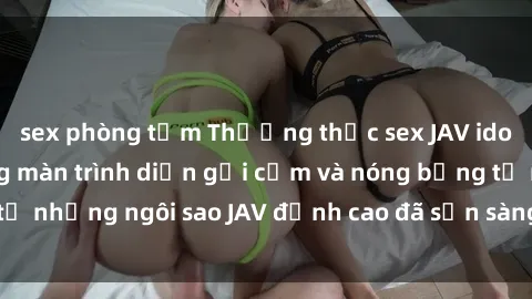 sex phòng tắm Thưởng thức sex JAV idol miễn phí: Những màn trình diễn gợi cảm và nóng bỏng từ những ngôi sao JAV đỉnh cao đã sẵn sàng để bạn khám phá.