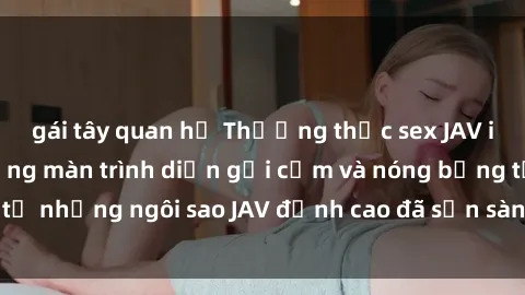 gái tây quan hệ Thưởng thức sex JAV idol miễn phí: Những màn trình diễn gợi cảm và nóng bỏng từ những ngôi sao JAV đỉnh cao đã sẵn sàng để bạn khám phá.
