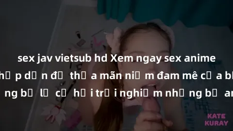 sex jav vietsub hd Xem ngay sex anime vietsub cực hot và hấp dẫn để thỏa mãn niềm đam mê của bạn! Đừng bỏ lỡ cơ hội trải nghiệm những bộ anime đỉnh cao chỉ có tại đây!