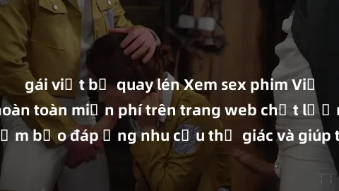 gái việt bị quay lén Xem sex phim Việt Nam không che hoàn toàn miễn phí trên trang web chất lượng cao. Đảm bảo đáp ứng nhu cầu thị giác và giúp thỏa mãn mong muốn của bạn.