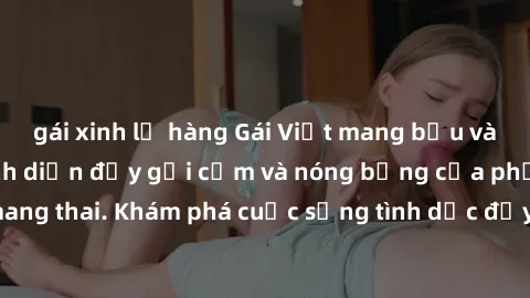 gái xinh lộ hàng Gái Việt mang bầu và làm tình: Màn trình diễn đầy gợi cảm và nóng bỏng của phụ nữ mang thai. Khám phá cuộc sống tình dục đầy hấp dẫn và mới lạ của họ!