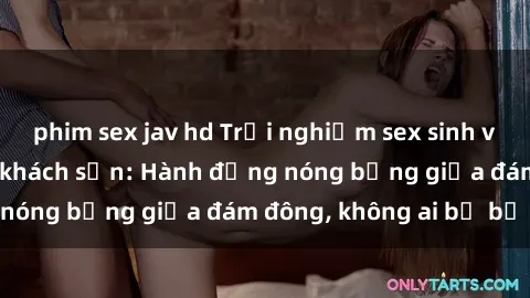 phim sex jav hd Trải nghiệm sex sinh viên sôi động trong khách sạn: Hành động nóng bỏng giữa đám đông, không ai bị bỏ lỡ