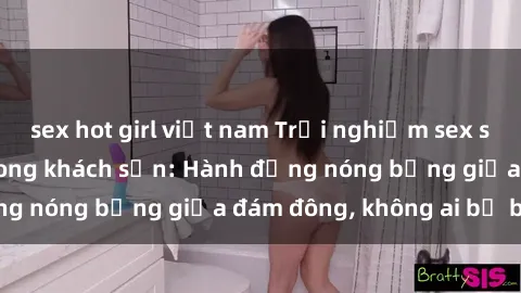 sex hot girl việt nam Trải nghiệm sex sinh viên sôi động trong khách sạn: Hành động nóng bỏng giữa đám đông, không ai bị bỏ lỡ