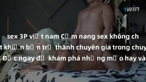 sex 3P việt nam Cẩm nang sex không che: Những bí quyết khiến bạn trở thành chuyên gia trong chuyện ấy! Đọc ngay để khám phá những mẹo hay và bí quyết tình dục không che.