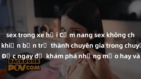 sex trong xe hơi Cẩm nang sex không che: Những bí quyết khiến bạn trở thành chuyên gia trong chuyện ấy! Đọc ngay để khám phá những mẹo hay và bí quyết tình dục không che.