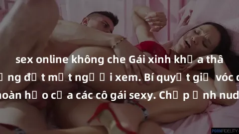 sex online không che Gái xinh khỏa thân khoe dáng nóng bỏng đốt mắt người xem. Bí quyết giữ vóc dáng hoàn hảo của các cô gái sexy. Chụp ảnh nude tự tin không sợ lộ hàng.