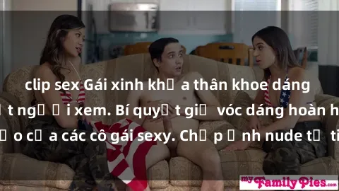clip sex Gái xinh khỏa thân khoe dáng nóng bỏng đốt mắt người xem. Bí quyết giữ vóc dáng hoàn hảo của các cô gái sexy. Chụp ảnh nude tự tin không sợ lộ hàng.