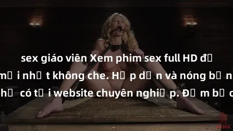 sex giáo viên Xem phim sex full HD đỉnh cao, cập nhật mới nhất không che. Hấp dẫn và nóng bỏng, chỉ có tại website chuyên nghiệp. Đảm bảo sẽ khiến bạn mãn nhãn!